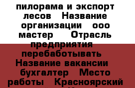 пилорама и экспорт лесов › Название организации ­ ооо“мастер “ › Отрасль предприятия ­ перебаботывать › Название вакансии ­ бухгалтер › Место работы ­ Красноярский край. г. Канск › Минимальный оклад ­ 50 000 › Возраст от ­ 30 › Возраст до ­ 50 - Красноярский край, Канский р-н, Канск г. Работа » Вакансии   . Красноярский край